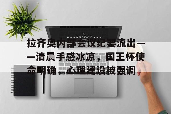 包含拉齐奥内部会议纪要流出——清晨手感冰凉,国王杯使命明确,心理建设被强调的词条 包含拉齐奥内部会议纪要流出——清晨手感冰凉,国王杯使命明确,心理建设被强调的词条